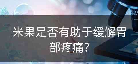 米果是否有助于缓解胃部疼痛？